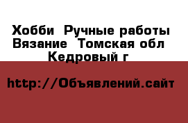 Хобби. Ручные работы Вязание. Томская обл.,Кедровый г.